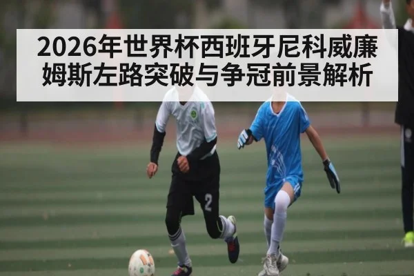 2026年世界杯西班牙尼科威廉姆斯左路突破与争冠前景解析