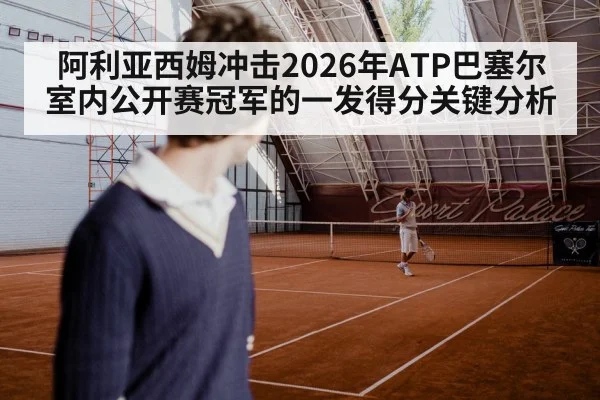 阿利亚西姆冲击2026年ATP巴塞尔室内公开赛冠军的一发得分关键分析